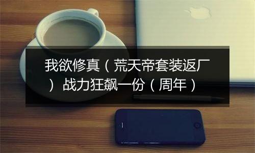 我欲修真（荒天帝套装返厂） 战力狂飙一份（周年）