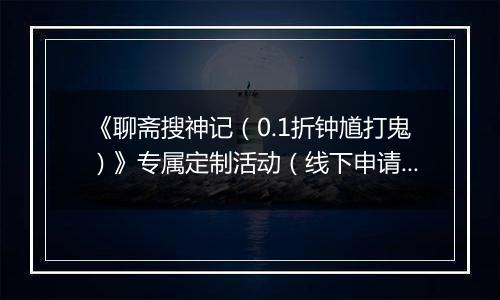 《聊斋搜神记（0.1折钟馗打鬼）》专属定制活动（线下申请）
