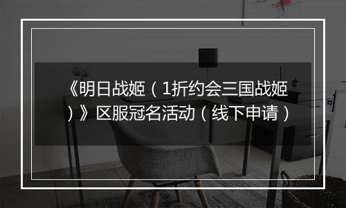 《明日战姬（1折约会三国战姬）》区服冠名活动（线下申请）
