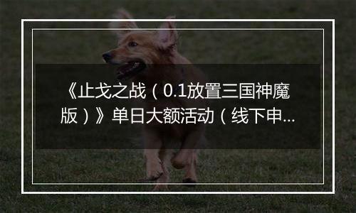 《止戈之战（0.1放置三国神魔版）》单日大额活动（线下申请）