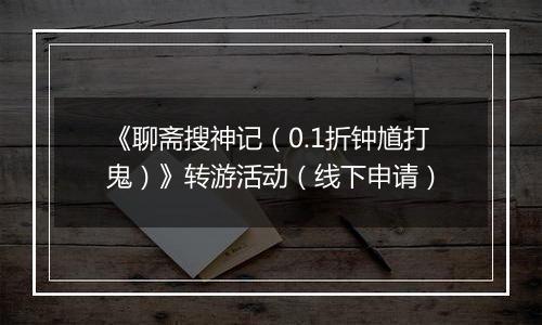 《聊斋搜神记（0.1折钟馗打鬼）》转游活动（线下申请）