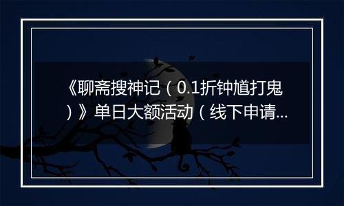 《聊斋搜神记（0.1折钟馗打鬼）》单日大额活动（线下申请）