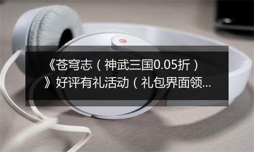 《苍穹志（神武三国0.05折）》好评有礼活动（礼包界面领取）