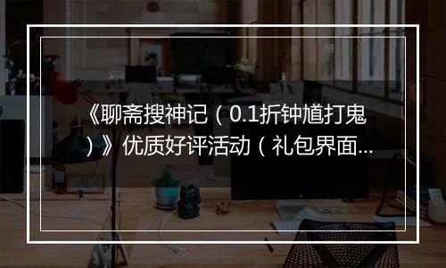 《聊斋搜神记（0.1折钟馗打鬼）》优质好评活动（礼包界面领取）2025-10-14-2025-10-20