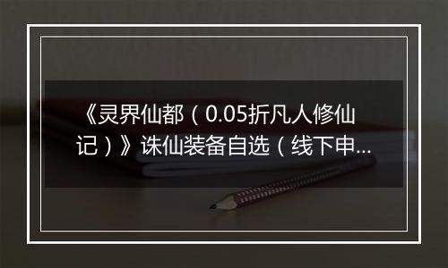 《灵界仙都（0.05折凡人修仙记）》诛仙装备自选（线下申请）2025-10-14-2025-10-16