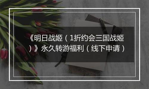 《明日战姬（1折约会三国战姬）》永久转游福利（线下申请）