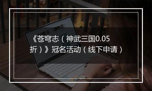 《苍穹志（神武三国0.05折）》冠名活动（线下申请）