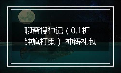 聊斋搜神记（0.1折钟馗打鬼） 神铸礼包