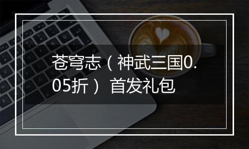 苍穹志（神武三国0.05折） 首发礼包