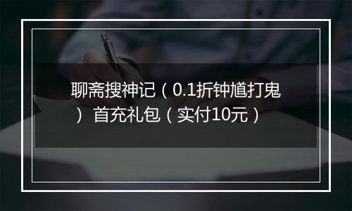 聊斋搜神记（0.1折钟馗打鬼） 首充礼包（实付10元）