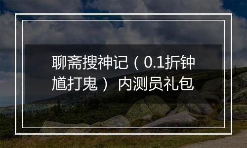 聊斋搜神记（0.1折钟馗打鬼） 内测员礼包