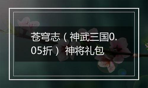 苍穹志（神武三国0.05折） 神将礼包