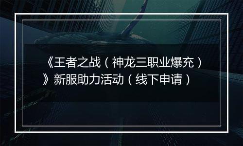 《王者之战（神龙三职业爆充）》新服助力活动（线下申请）