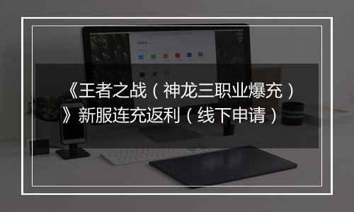 《王者之战（神龙三职业爆充）》新服连充返利（线下申请）