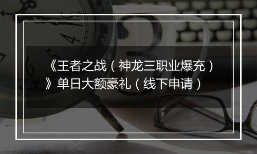 《王者之战（神龙三职业爆充）》单日大额豪礼（线下申请）