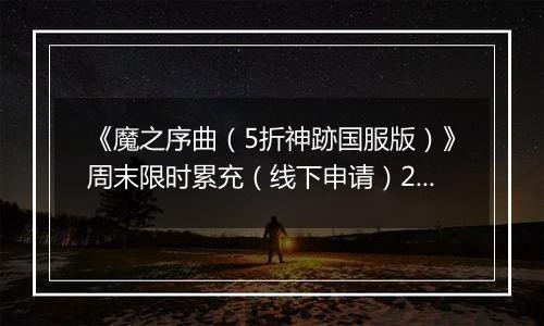 《魔之序曲（5折神跡国服版）》周末限时累充（线下申请）2025-10-16-2025-10-18