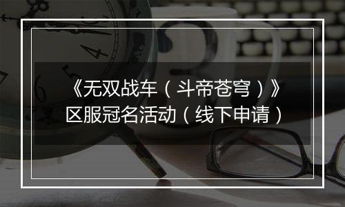 《无双战车（斗帝苍穹）》区服冠名活动（线下申请）