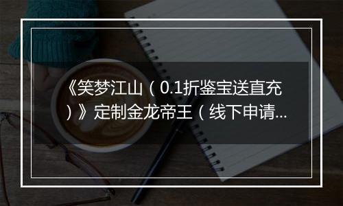 《笑梦江山（0.1折鉴宝送直充）》定制金龙帝王（线下申请）2025-10-16-2025-10-18