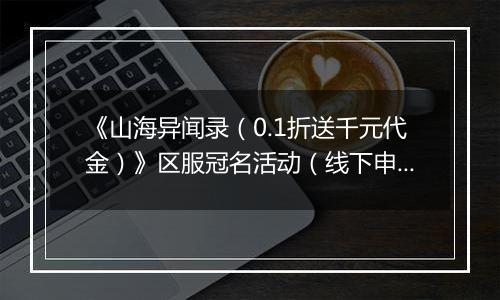 《山海异闻录（0.1折送千元代金）》区服冠名活动（线下申请）