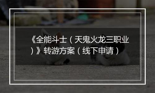 《全能斗士（天鬼火龙三职业）》转游方案（线下申请）