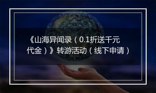 《山海异闻录（0.1折送千元代金）》转游活动（线下申请）