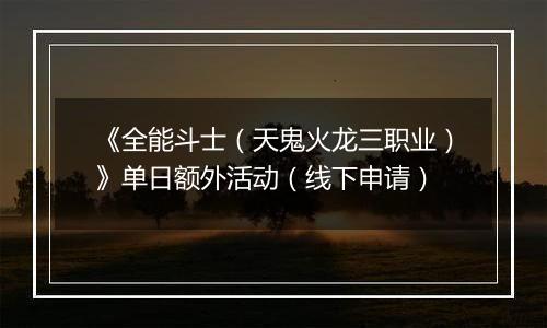 《全能斗士（天鬼火龙三职业）》单日额外活动（线下申请）