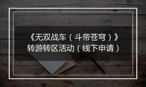《无双战车（斗帝苍穹）》转游转区活动（线下申请）