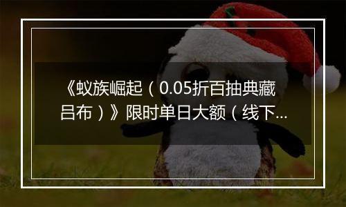 《蚁族崛起（0.05折百抽典藏吕布）》限时单日大额（线下申请）2025-10-17-2025-10-19