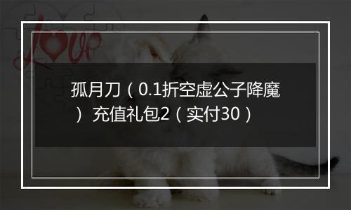 孤月刀（0.1折空虚公子降魔） 充值礼包2（实付30）