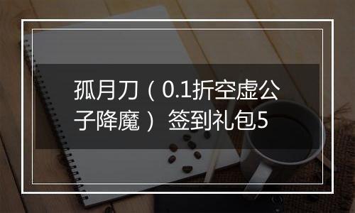 孤月刀（0.1折空虚公子降魔） 签到礼包5
