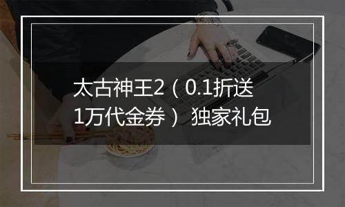 太古神王2（0.1折送1万代金券） 独家礼包