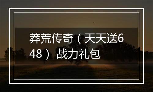 莽荒传奇（天天送648） 战力礼包