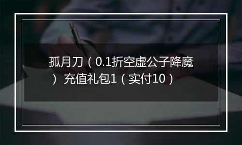 孤月刀（0.1折空虚公子降魔） 充值礼包1（实付10）