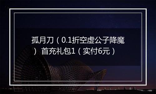 孤月刀（0.1折空虚公子降魔） 首充礼包1（实付6元）