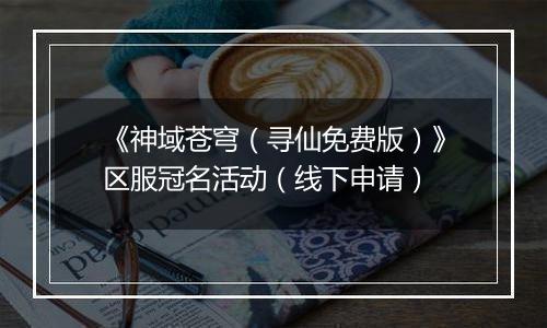 《神域苍穹（寻仙免费版）》区服冠名活动（线下申请）