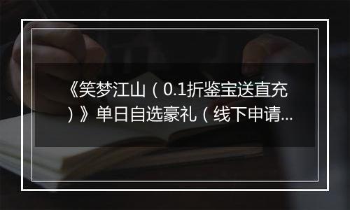 《笑梦江山（0.1折鉴宝送直充）》单日自选豪礼（线下申请）2025-10-21-2025-10-22