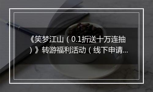 《笑梦江山（0.1折送十万连抽）》转游福利活动（线下申请）