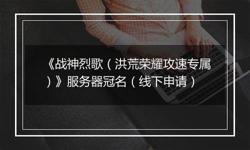 《战神烈歌（洪荒荣耀攻速专属）》服务器冠名（线下申请）