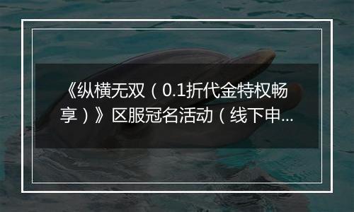 《纵横无双（0.1折代金特权畅享）》区服冠名活动（线下申请）