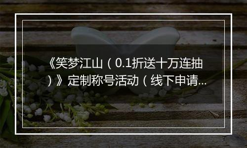 《笑梦江山（0.1折送十万连抽）》定制称号活动（线下申请）