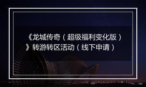《龙城传奇（超级福利变化版）》转游转区活动（线下申请）