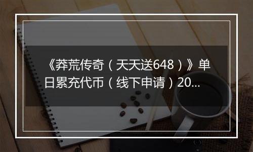 《莽荒传奇（天天送648）》单日累充代币（线下申请）2025-10-20-2025-10-26