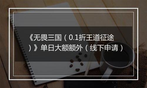 《无畏三国（0.1折王道征途）》单日大额额外（线下申请）