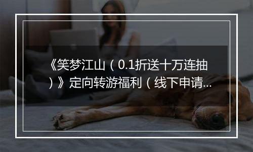 《笑梦江山（0.1折送十万连抽）》定向转游福利（线下申请）