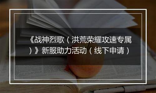 《战神烈歌（洪荒荣耀攻速专属）》新服助力活动（线下申请）