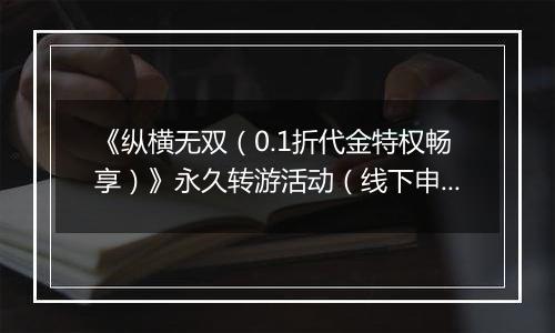 《纵横无双（0.1折代金特权畅享）》永久转游活动（线下申请）