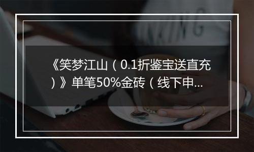 《笑梦江山（0.1折鉴宝送直充）》单笔50%金砖（线下申请）2025-10-21-2025-10-22