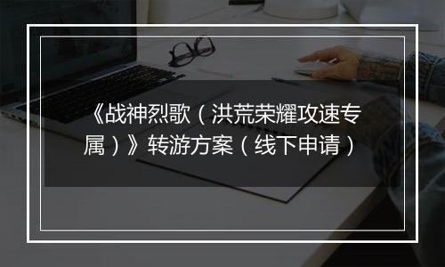 《战神烈歌（洪荒荣耀攻速专属）》转游方案（线下申请）