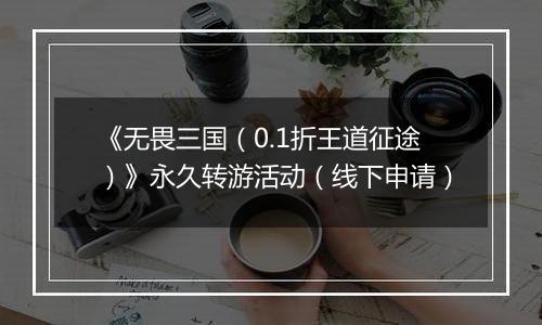 《无畏三国（0.1折王道征途）》永久转游活动（线下申请）
