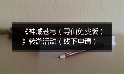 《神域苍穹（寻仙免费版）》转游活动（线下申请）